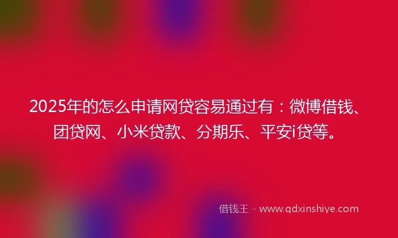2025年的怎么申请网贷容易通过有：微博借钱、团贷网、小米贷款、分期乐、平安i贷等。