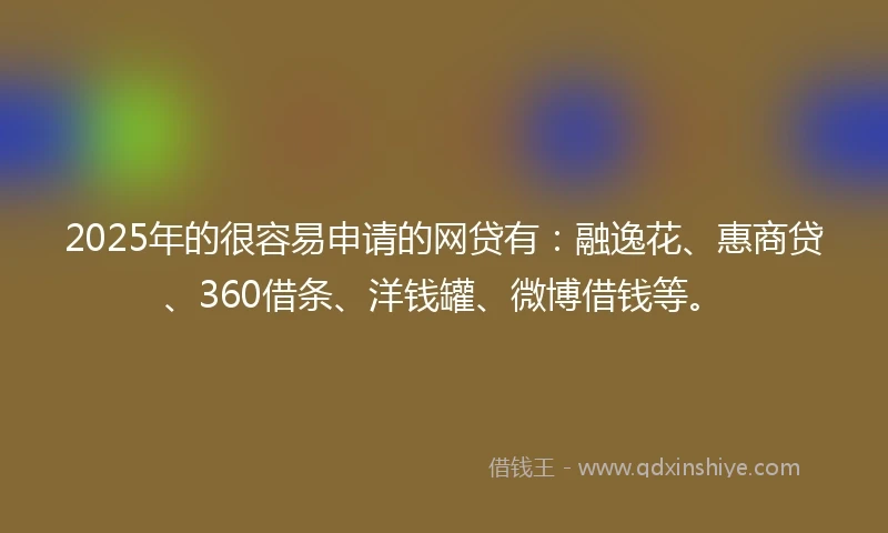 2025年的很容易申请的网贷有:融逸花、惠商贷、360借条、洋钱罐、微博借钱等。