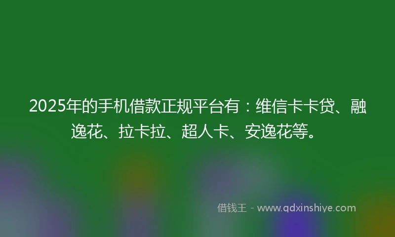 2025年的手机借款正规平台有：维信卡卡贷、融逸花、拉卡拉、超人卡、安逸花等。