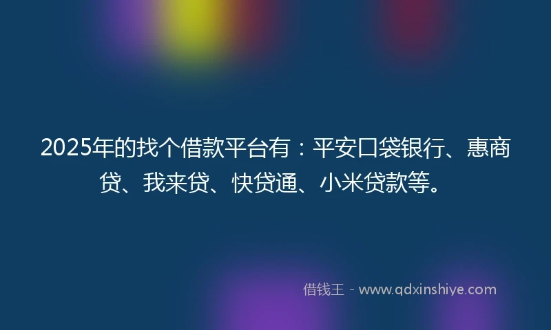 2025年的找个借款平台有:平安口袋银行、惠商贷、我来贷、快贷通、小米贷款等。