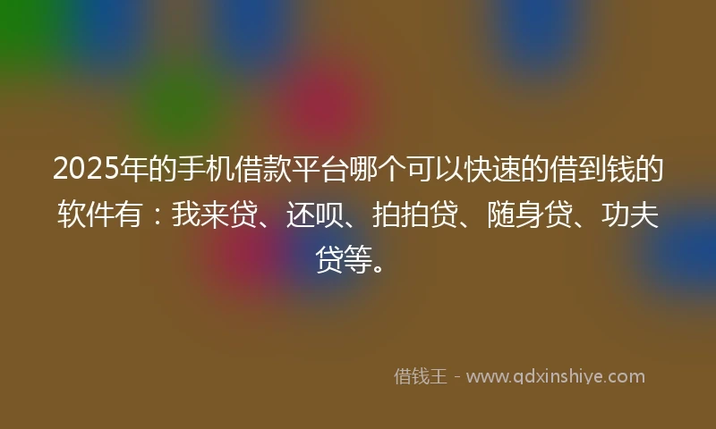 2025年的手机借款平台哪个可以快速的借到钱的软件有：我来贷、还呗、拍拍贷、随身贷、功夫贷等。