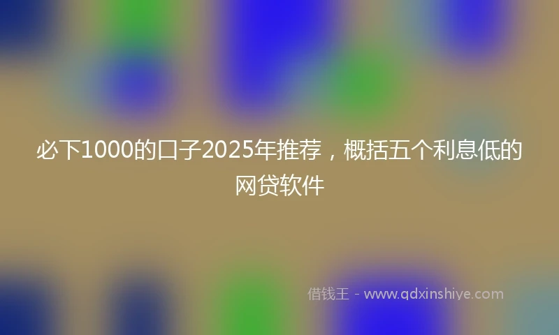 必下1000的口子2025年推荐，概括五个利息低的网贷软件