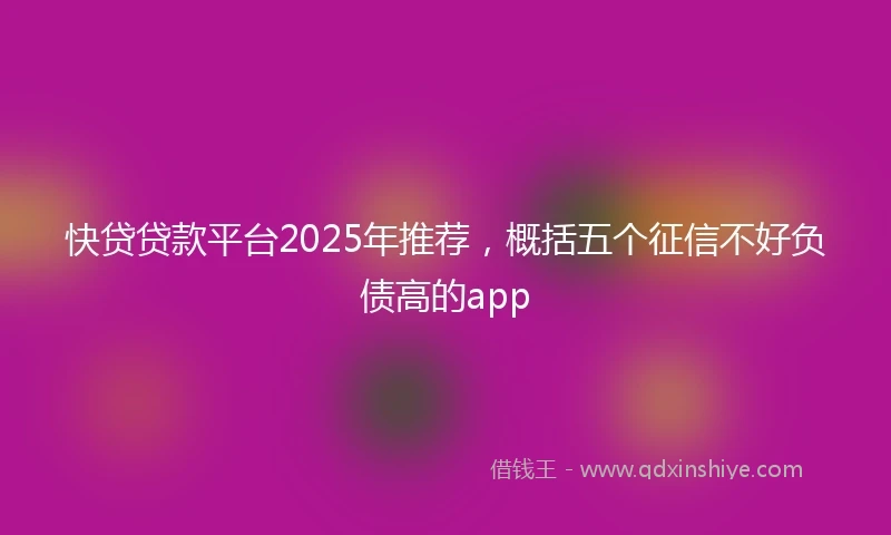 快贷贷款平台2025年推荐，概括五个征信不好负债高的app