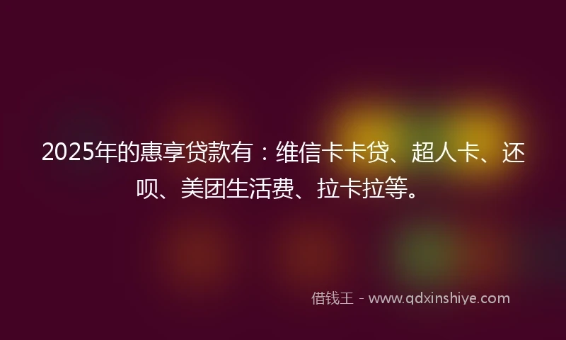 2025年的惠享贷款有：维信卡卡贷、超人卡、还呗、美团生活费、拉卡拉等。