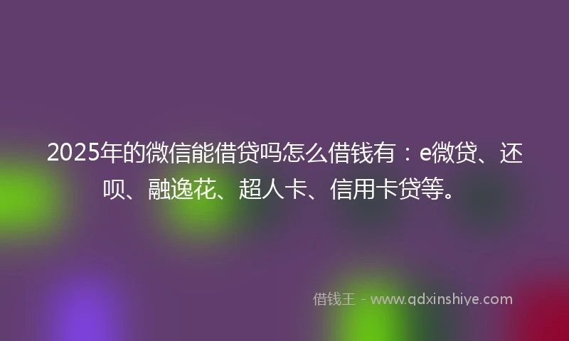 2025年的微信能借贷吗怎么借钱有：e微贷、还呗、融逸花、超人卡、信用卡贷等。