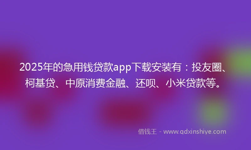 2025年的急用钱贷款app下载安装有：投友圈、柯基贷、中原消费金融、还呗、小米贷款等。