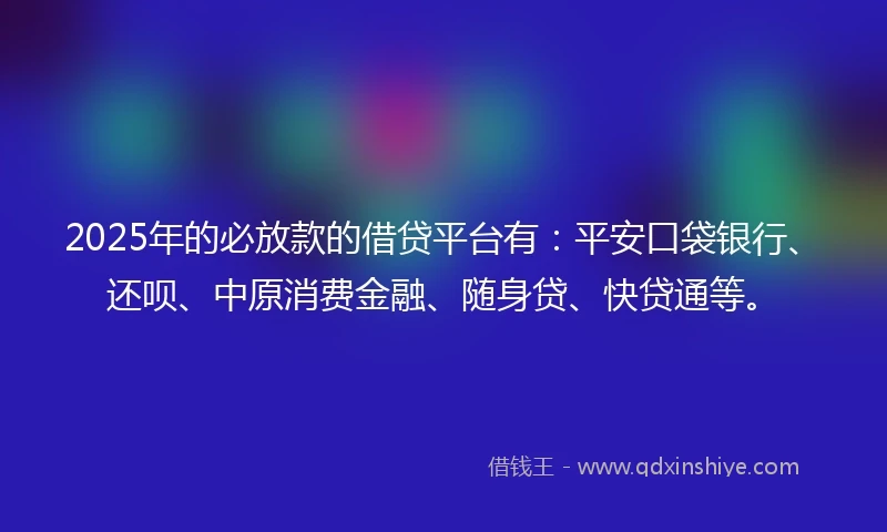2025年的必放款的借贷平台有：平安口袋银行、还呗、中原消费金融、随身贷、快贷通等。