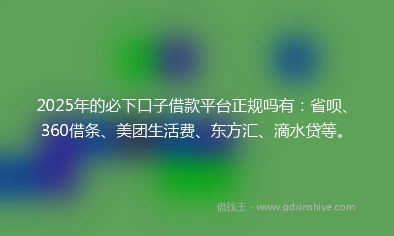 2025年的必下口子借款平台正规吗有:省呗、360借条、美团生活费、东方汇、滴水贷等。