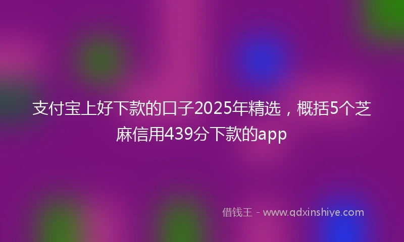 支付宝上好下款的口子2025年精选，概括5个芝麻信用439分下款的app
