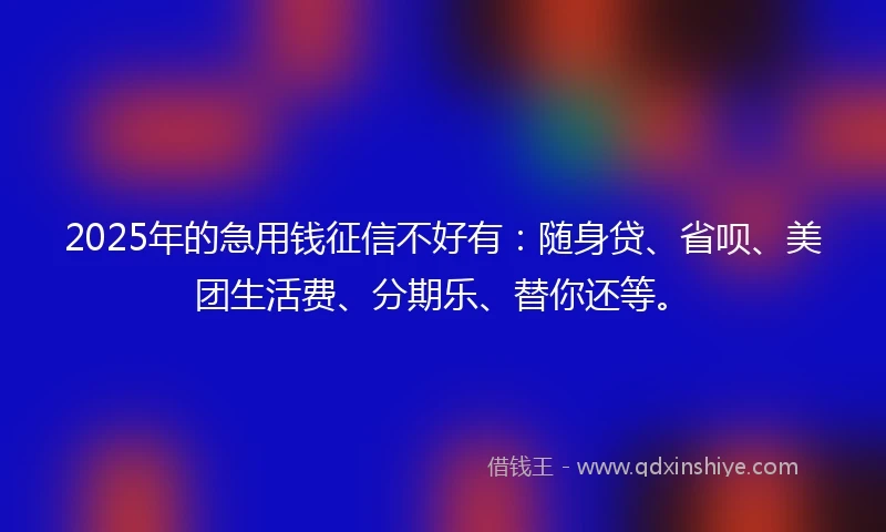 2025年的急用钱征信不好有：随身贷、省呗、美团生活费、分期乐、替你还等。