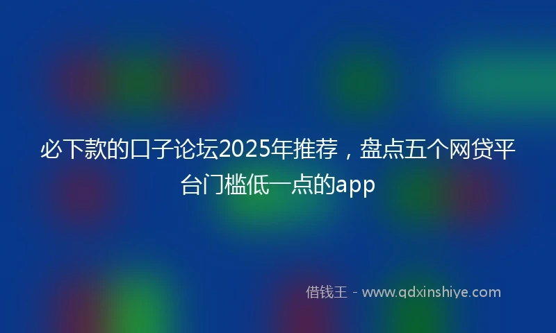 必下款的口子论坛2025年推荐，盘点五个网贷平台门槛低一点的app
