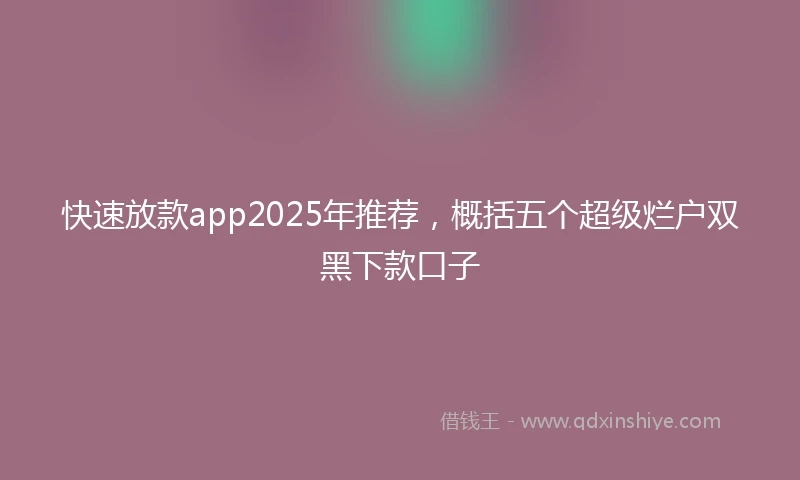 快速放款app2025年推荐，概括五个超级烂户双黑下款口子