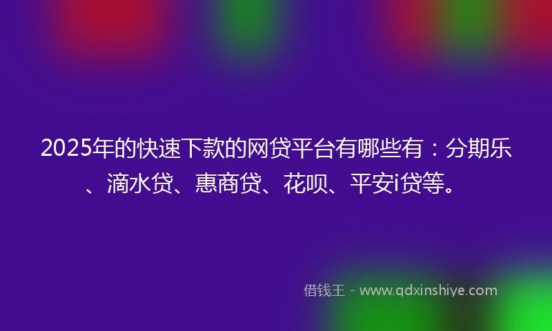 2025年的快速下款的网贷平台有哪些有：分期乐、滴水贷、惠商贷、花呗、平安i贷等。