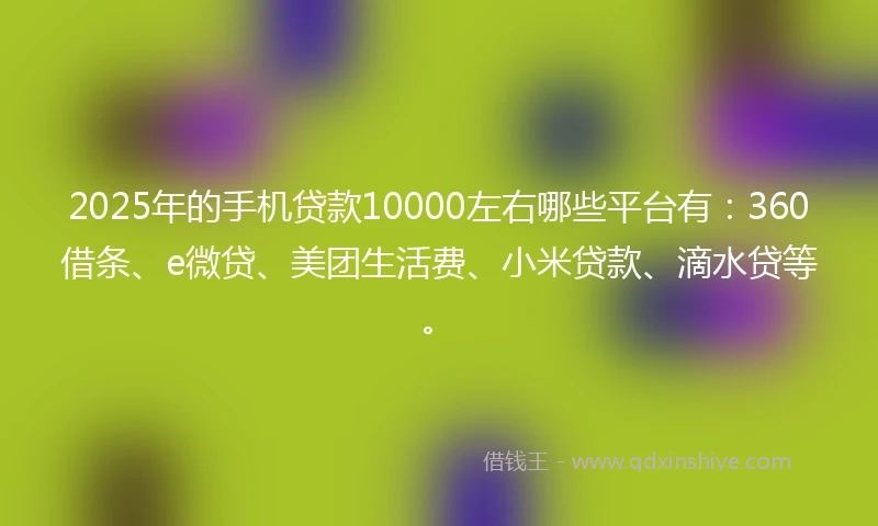 2025年的手机贷款10000左右哪些平台有：360借条、e微贷、美团生活费、小米贷款、滴水贷等。