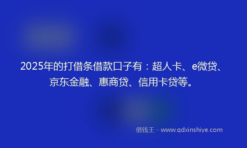 2025年的打借条借款口子有：超人卡、e微贷、京东金融、惠商贷、信用卡贷等。