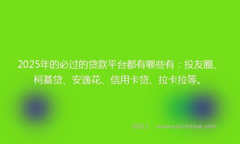 2025年的必过的贷款平台都有哪些有：投友圈、柯基贷、安逸花、信用卡贷、拉卡拉等。