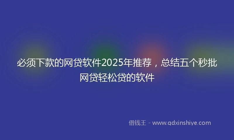 必须下款的网贷软件2025年推荐，总结五个秒批网贷轻松贷的软件