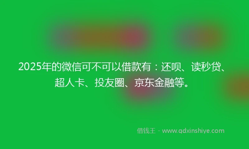 2025年的微信可不可以借款有：还呗、读秒贷、超人卡、投友圈、京东金融等。