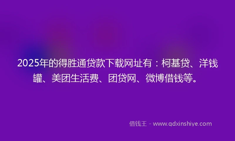 2025年的得胜通贷款下载网址有:柯基贷、洋钱罐、美团生活费、团贷网、微博借钱等。