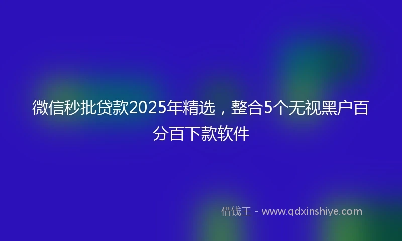 微信秒批贷款2025年精选,整合5个无视黑户百分百下款软件