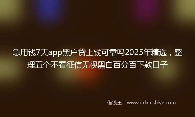 急用钱7天app黑户贷上钱可靠吗2025年精选，整理五个不看征信无视黑白百分百下款口子