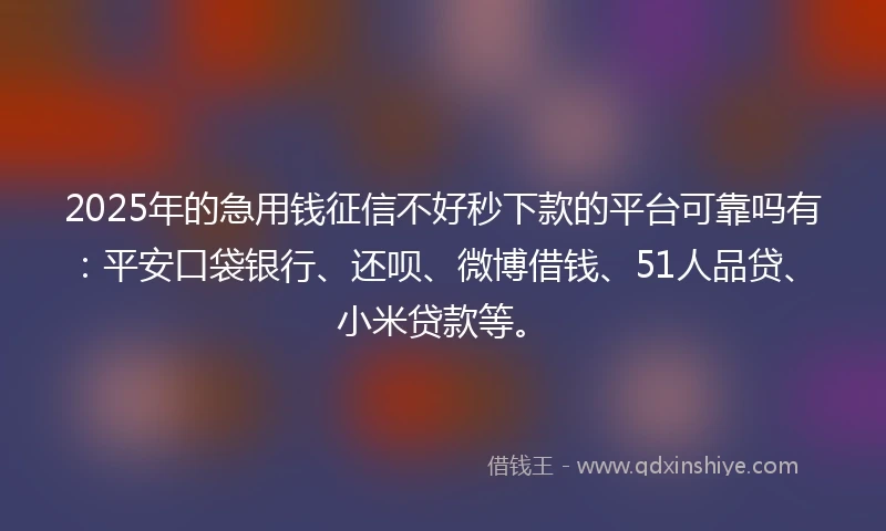 2025年的急用钱征信不好秒下款的平台可靠吗有：平安口袋银行、还呗、微博借钱、51人品贷、小米贷款等。