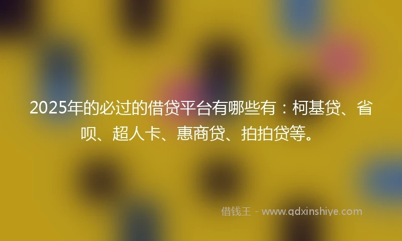 2025年的必过的借贷平台有哪些有：柯基贷、省呗、超人卡、惠商贷、拍拍贷等。
