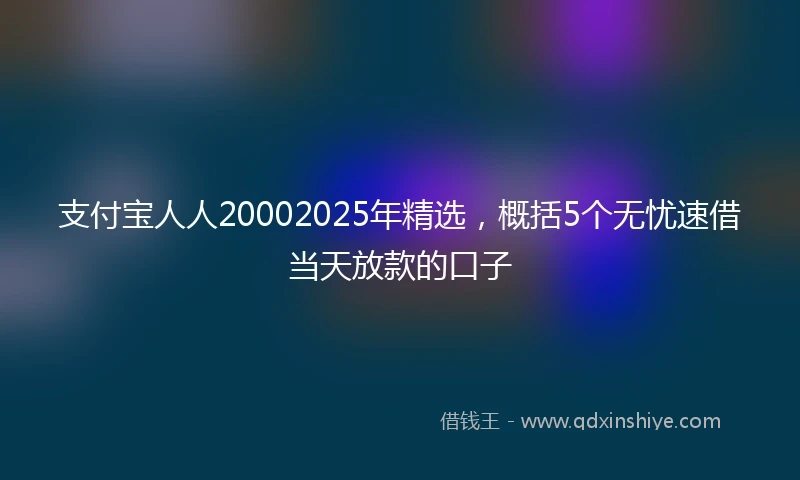 支付宝人人20002025年精选，概括5个无忧速借当天放款的口子