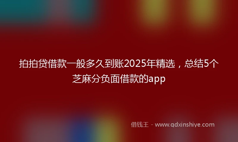 拍拍贷借款一般多久到账2025年精选，总结5个芝麻分负面借款的app
