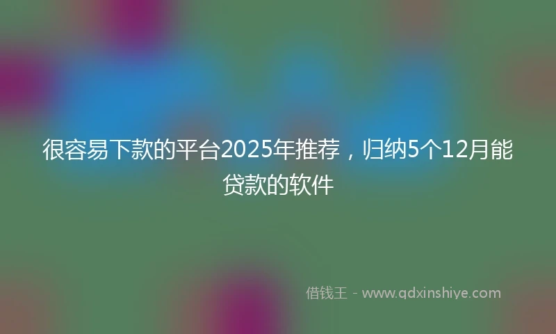 很容易下款的平台2025年推荐，归纳5个12月能贷款的软件