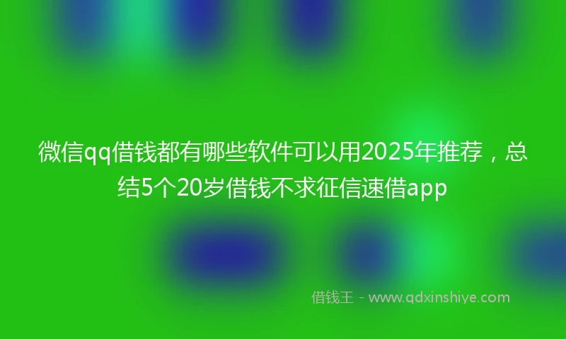 微信qq借钱都有哪些软件可以用2025年推荐,总结5个20岁借钱不求征信速借app