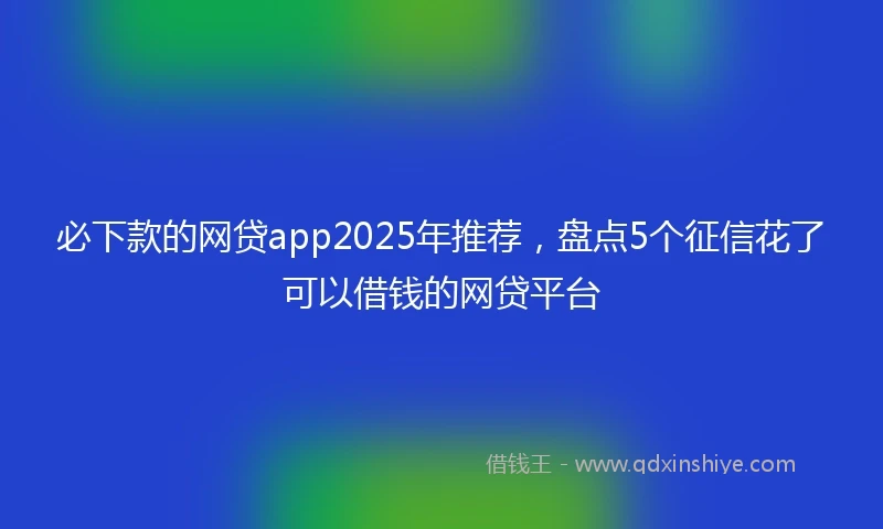 必下款的网贷app2025年推荐，盘点5个征信花了可以借钱的网贷平台