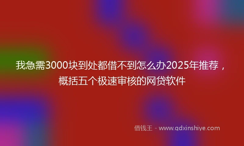 我急需3000块到处都借不到怎么办2025年推荐，概括五个极速审核的网贷软件