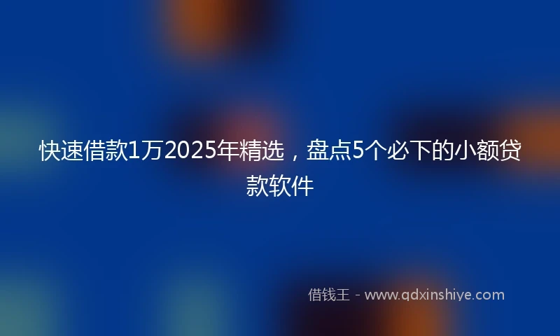 快速借款1万2025年精选，盘点5个必下的小额贷款软件