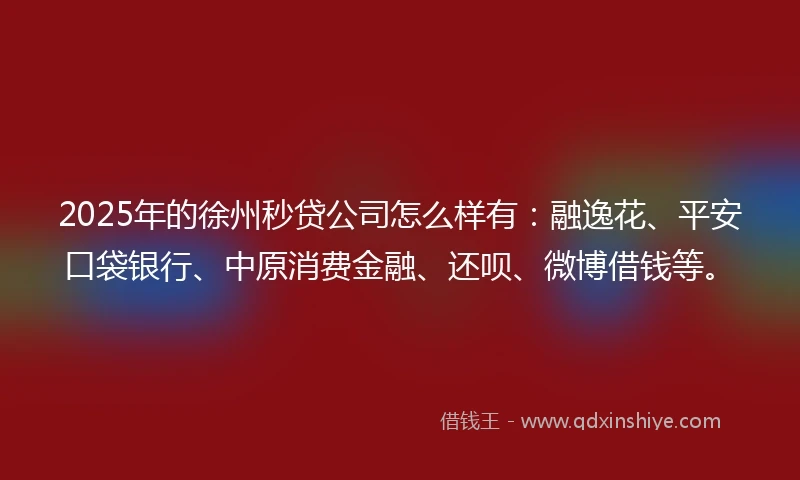 2025年的徐州秒贷公司怎么样有：融逸花、平安口袋银行、中原消费金融、还呗、微博借钱等。