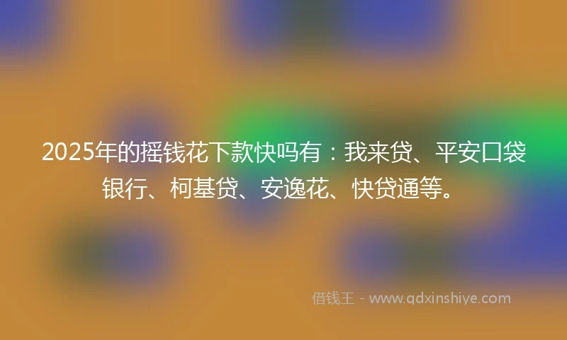 2025年的摇钱花下款快吗有：我来贷、平安口袋银行、柯基贷、安逸花、快贷通等。