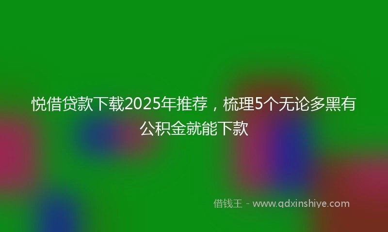 悦借贷款下载2025年推荐，梳理5个无论多黑有公积金就能下款