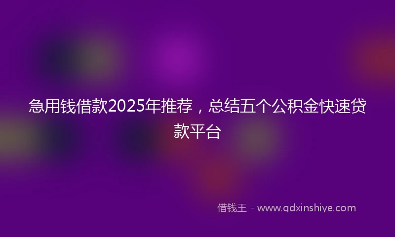 急用钱借款2025年推荐，总结五个公积金快速贷款平台