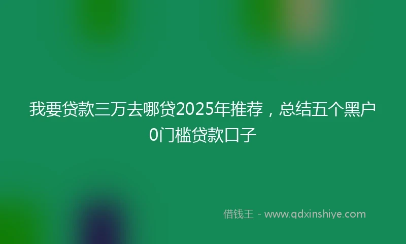 我要贷款三万去哪贷2025年推荐，总结五个黑户0门槛贷款口子
