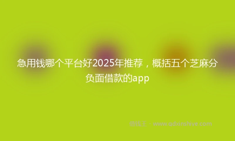 急用钱哪个平台好2025年推荐，概括五个芝麻分负面借款的app