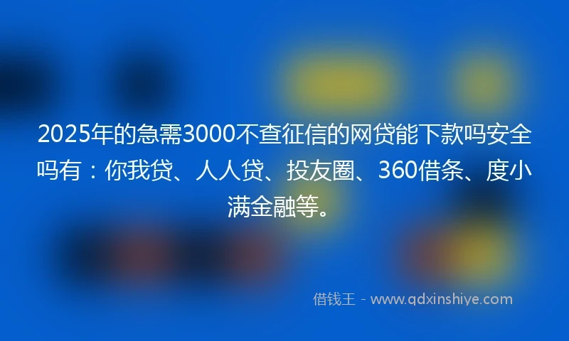 2025年的急需3000不查征信的网贷能下款吗安全吗有：你我贷、人人贷、投友圈、360借条、度小满金融等。