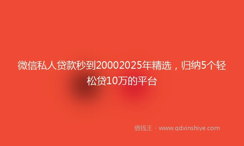 微信私人贷款秒到20002025年精选，归纳5个轻松贷10万的平台