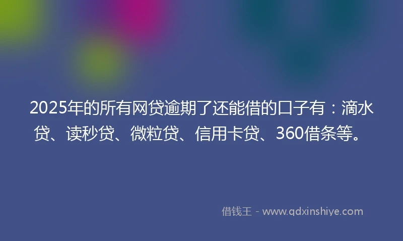 2025年的所有网贷逾期了还能借的口子有:滴水贷、读秒贷、微粒贷、信用卡贷、360借条等。