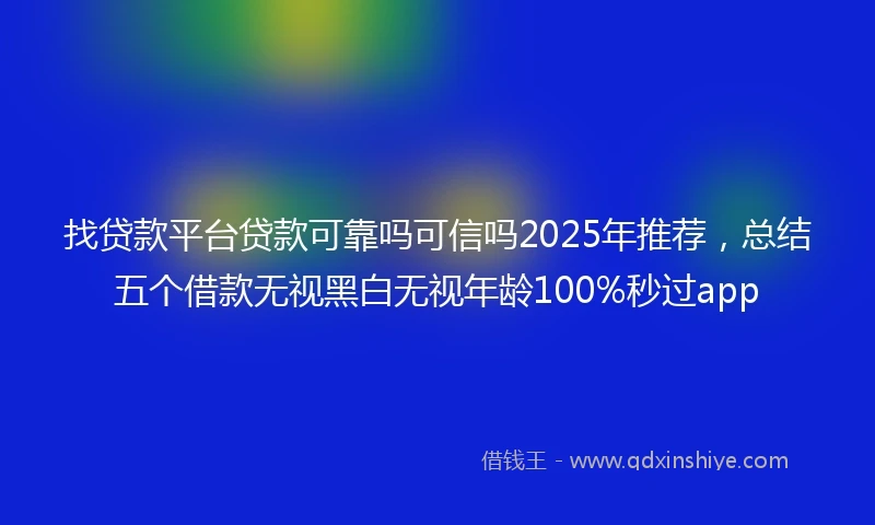 找贷款平台贷款可靠吗可信吗2025年推荐，总结五个借款无视黑白无视年龄100%秒过app