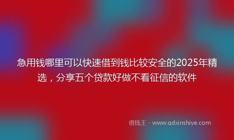 急用钱哪里可以快速借到钱比较安全的2025年精选，分享五个贷款好做不看征信的软件