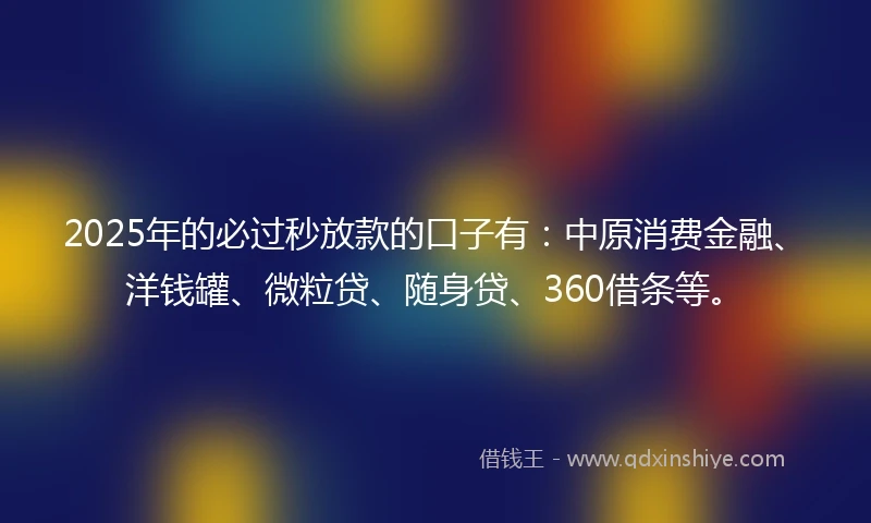 2025年的必过秒放款的口子有：中原消费金融、洋钱罐、微粒贷、随身贷、360借条等。