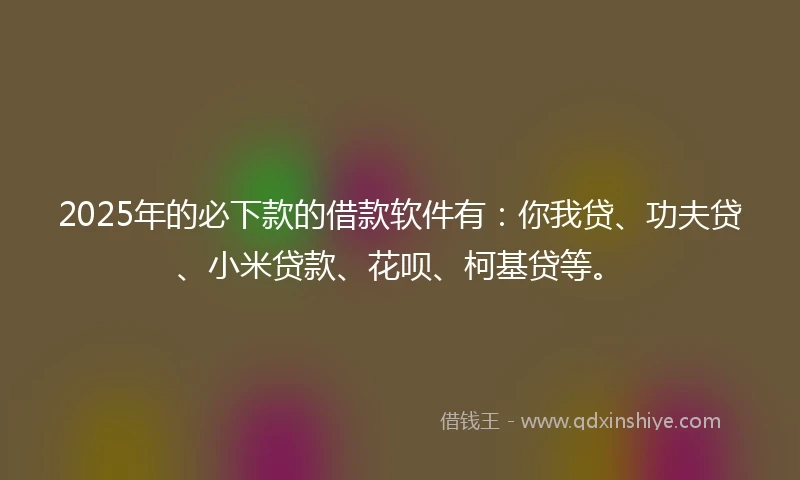 2025年的必下款的借款软件有：你我贷、功夫贷、小米贷款、花呗、柯基贷等。