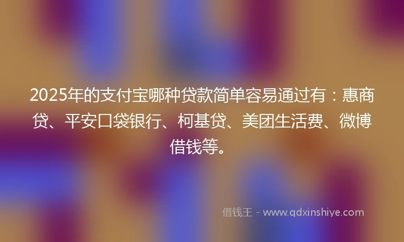 2025年的支付宝哪种贷款简单容易通过有：惠商贷、平安口袋银行、柯基贷、美团生活费、微博借钱等。