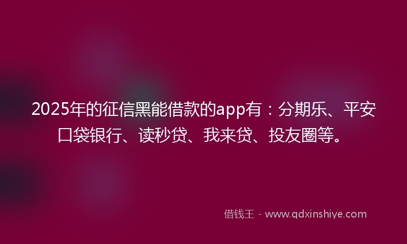2025年的征信黑能借款的app有：分期乐、平安口袋银行、读秒贷、我来贷、投友圈等。