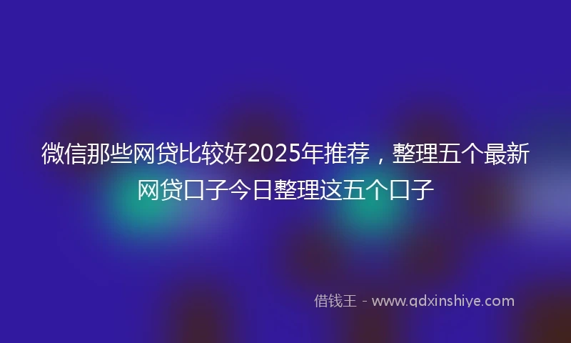 微信那些网贷比较好2025年推荐，整理五个最新网贷口子今日整理这五个口子